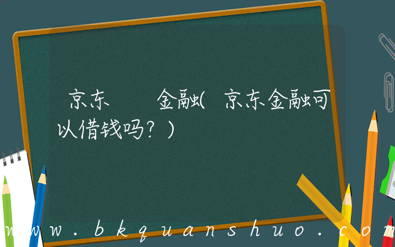 京东  金融(京东金融可以借钱吗？)